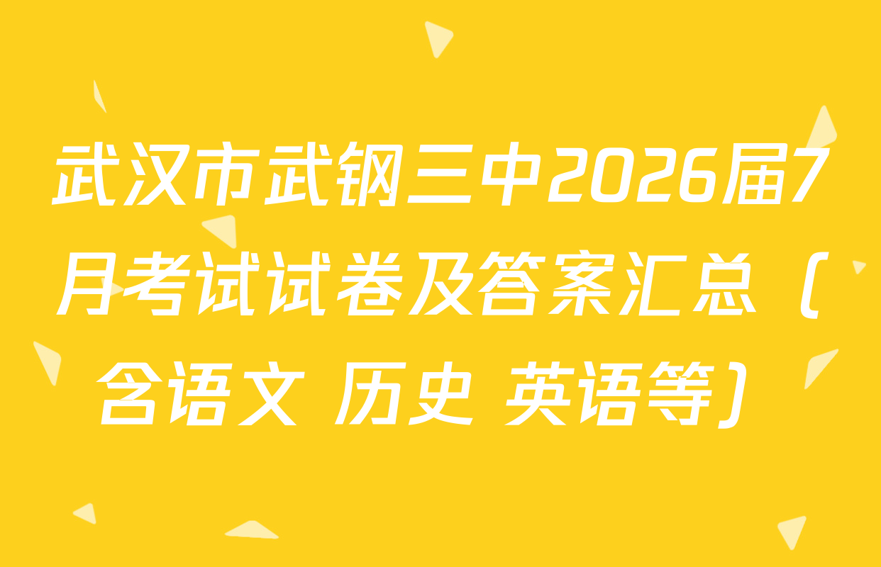 武汉市武钢三中2026届7月考试试卷及答案汇总（含语文 历史 英语等）