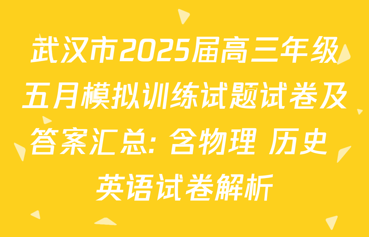 武汉市2025届高三年级五月模拟训练试题试卷及答案汇总: 含物理 历史 英语试卷解析