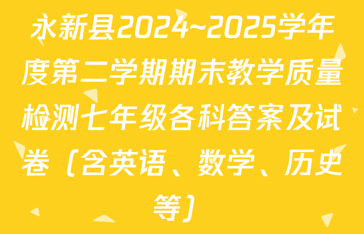 永新县2024~2025学年度第二学期期末教学质量检测七年级各科答案及试卷（含英语、数学、历史等）