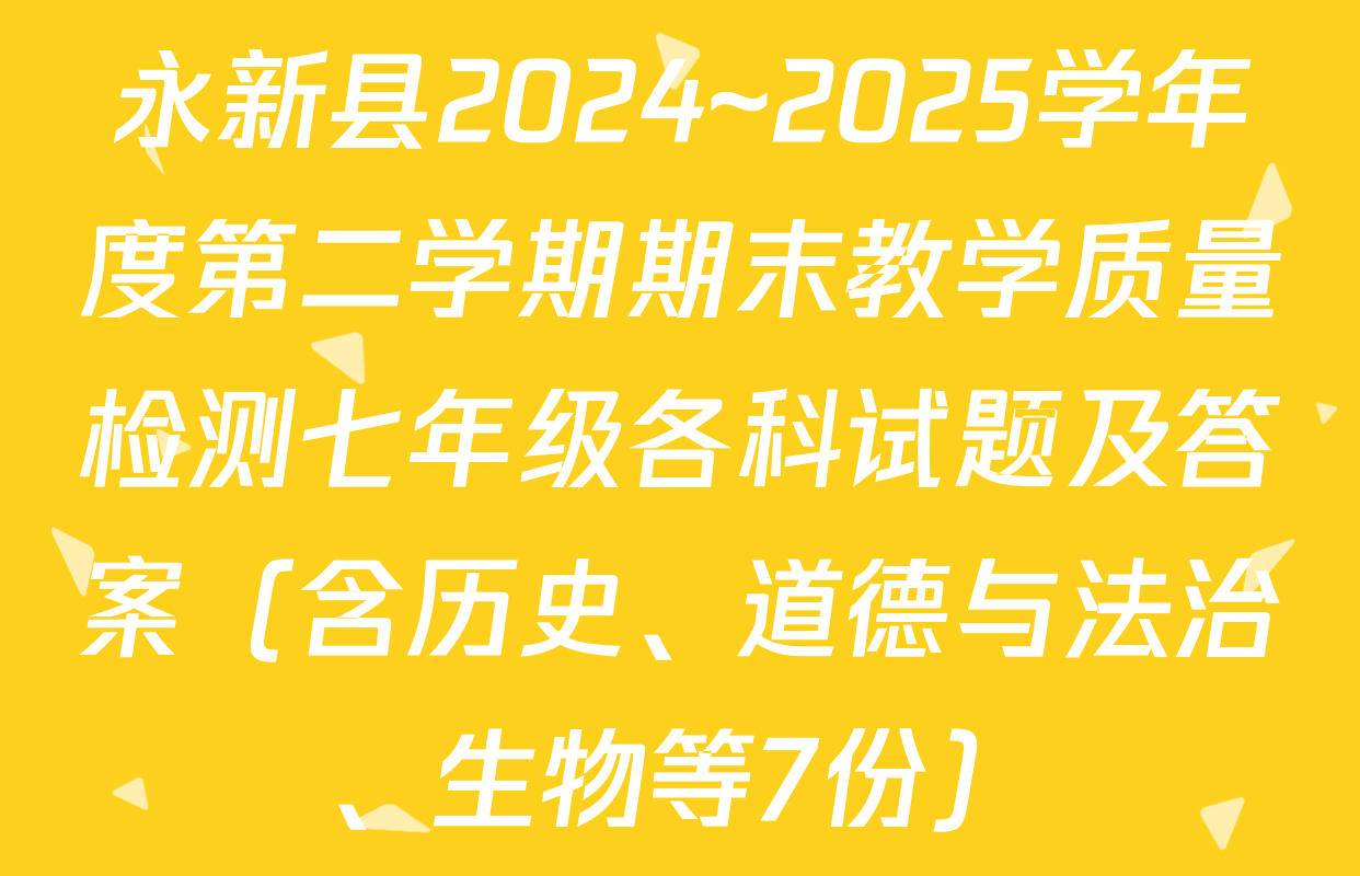 永新县2024~2025学年度第二学期期末教学质量检测七年级各科试题及答案（含历史、道德与法治、生物等7份）