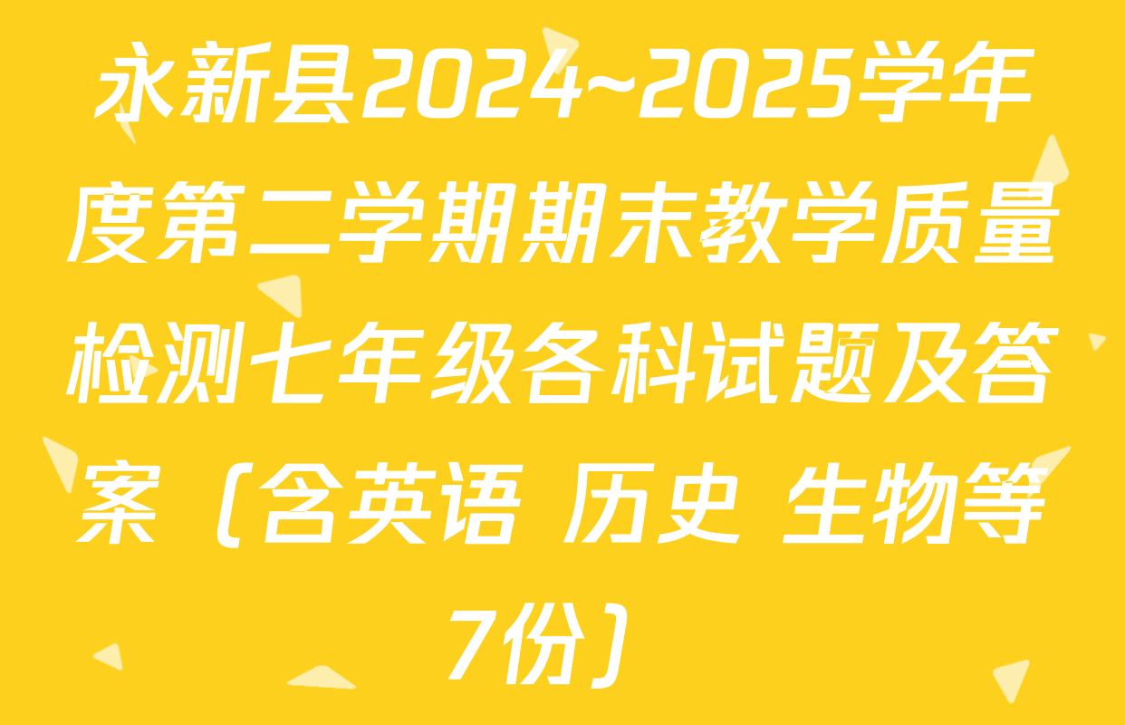 永新县2024~2025学年度第二学期期末教学质量检测七年级各科试题及答案（含英语 历史 生物等7份）