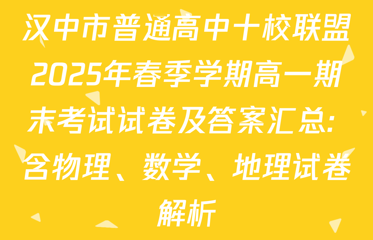 汉中市普通高中十校联盟2025年春季学期高一期末考试试卷及答案汇总: 含物理、数学、地理试卷解析