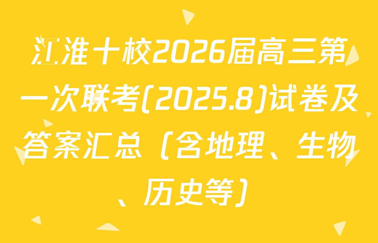江淮十校2026届高三第一次联考(2025.8)试卷及答案汇总（含地理、生物、历史等）