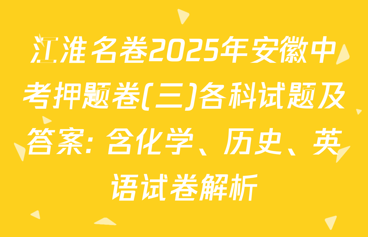 江淮名卷2025年安徽中考押题卷(三)各科试题及答案: 含化学、历史、英语试卷解析