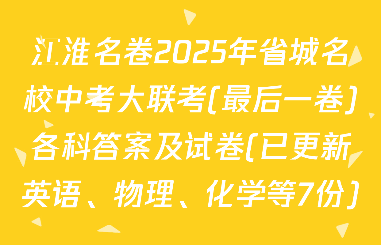 江淮名卷2025年省城名校中考大联考(最后一卷)各科答案及试卷(已更新英语、物理、化学等7份)