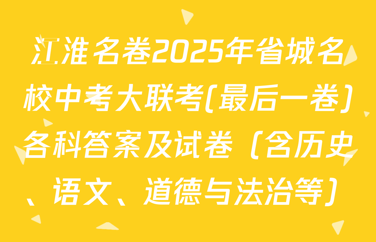 江淮名卷2025年省城名校中考大联考(最后一卷)各科答案及试卷（含历史、语文、道德与法治等）