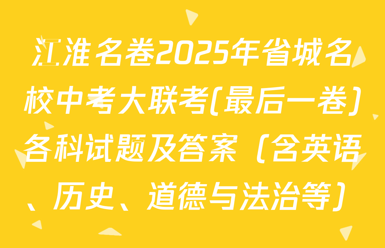 江淮名卷2025年省城名校中考大联考(最后一卷)各科试题及答案（含英语、历史、道德与法治等）