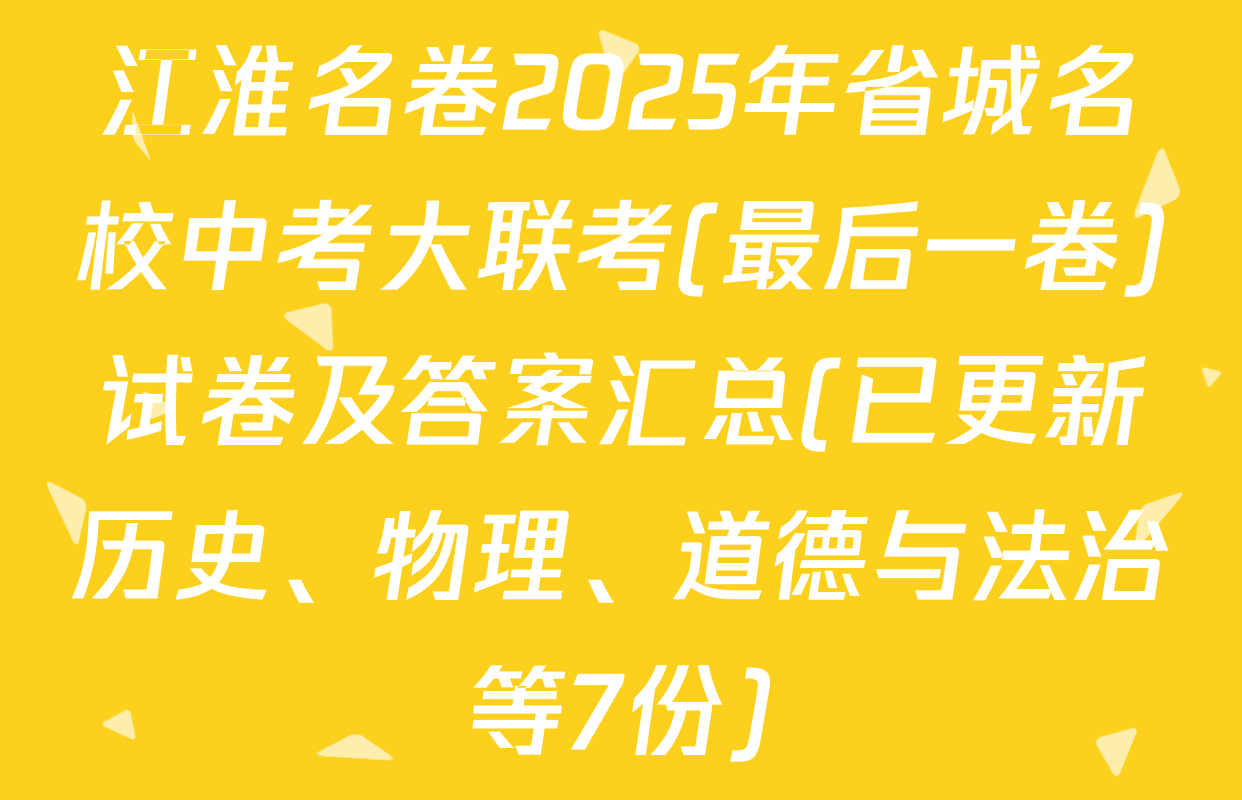 江淮名卷2025年省城名校中考大联考(最后一卷)试卷及答案汇总(已更新历史、物理、道德与法治等7份)