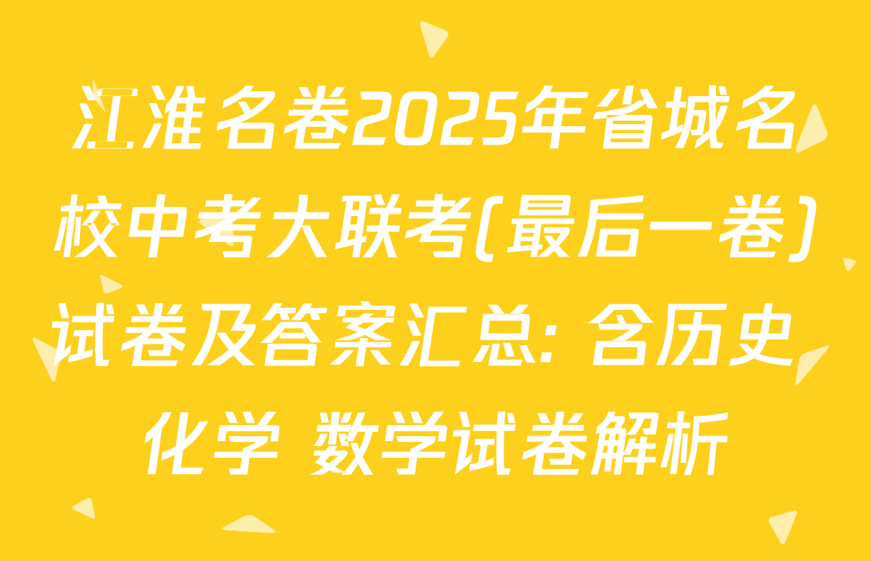 江淮名卷2025年省城名校中考大联考(最后一卷)试卷及答案汇总: 含历史 化学 数学试卷解析