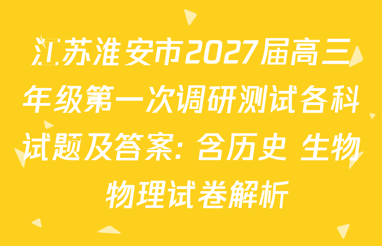 江苏淮安市2027届高三年级第一次调研测试各科试题及答案: 含历史 生物 物理试卷解析