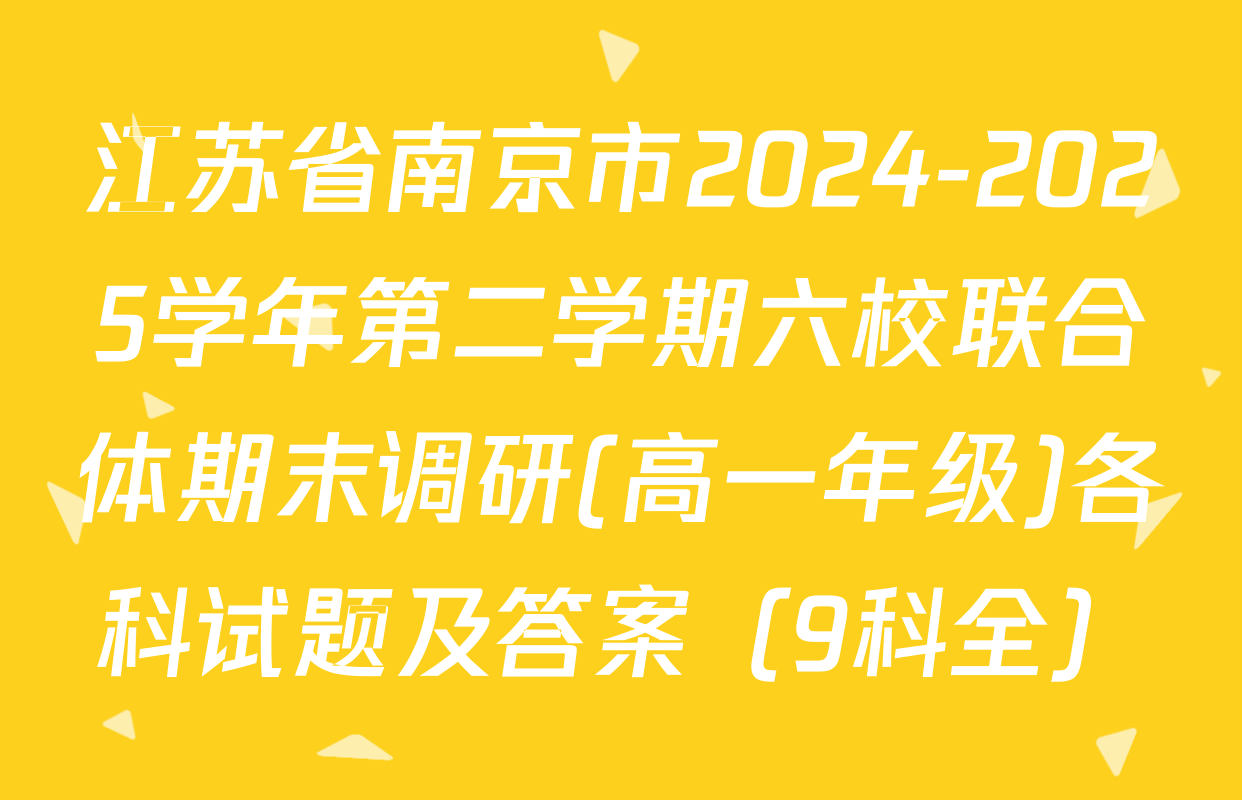 江苏省南京市2024-2025学年第二学期六校联合体期末调研(高一年级)各科试题及答案（9科全）