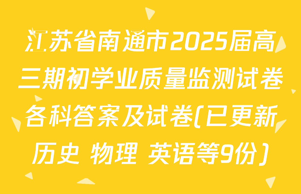 江苏省南通市2025届高三期初学业质量监测试卷各科答案及试卷(已更新历史 物理 英语等9份)