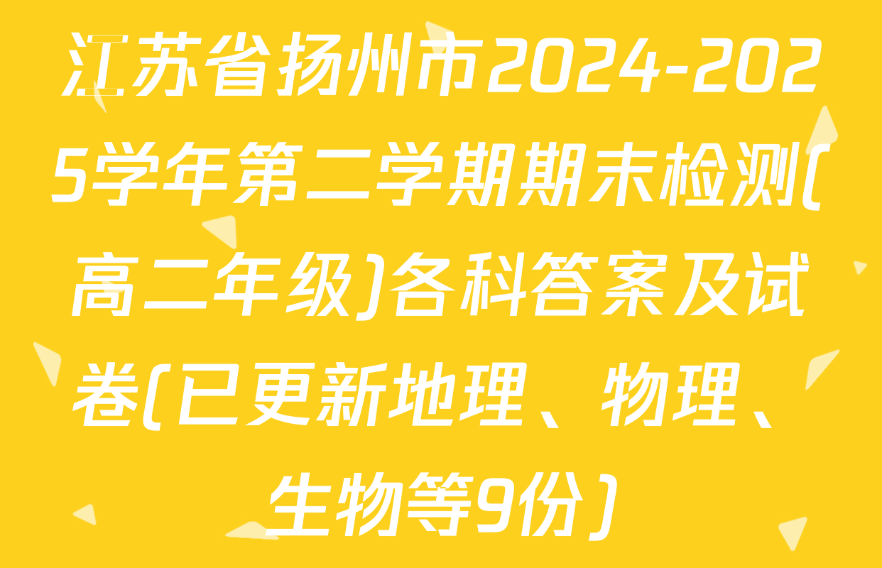 江苏省扬州市2024-2025学年第二学期期末检测(高二年级)各科答案及试卷(已更新地理、物理、生物等9份)
