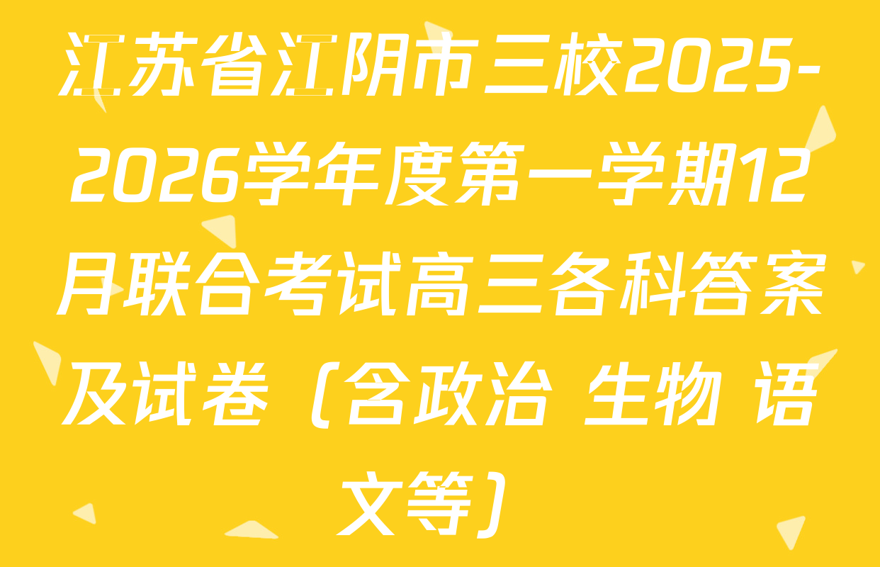 江苏省江阴市三校2025-2026学年度第一学期12月联合考试高三各科答案及试卷（含政治 生物 语文等）