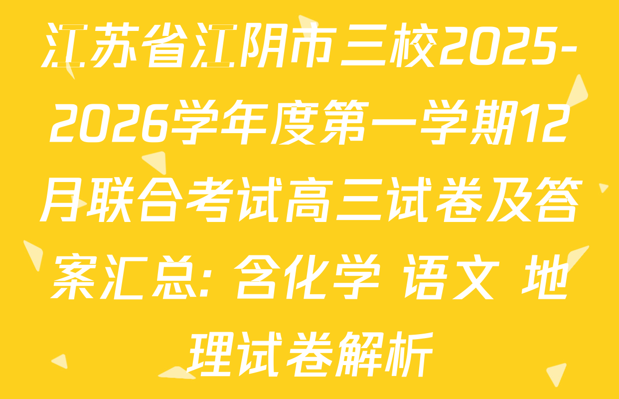 江苏省江阴市三校2025-2026学年度第一学期12月联合考试高三试卷及答案汇总: 含化学 语文 地理试卷解析