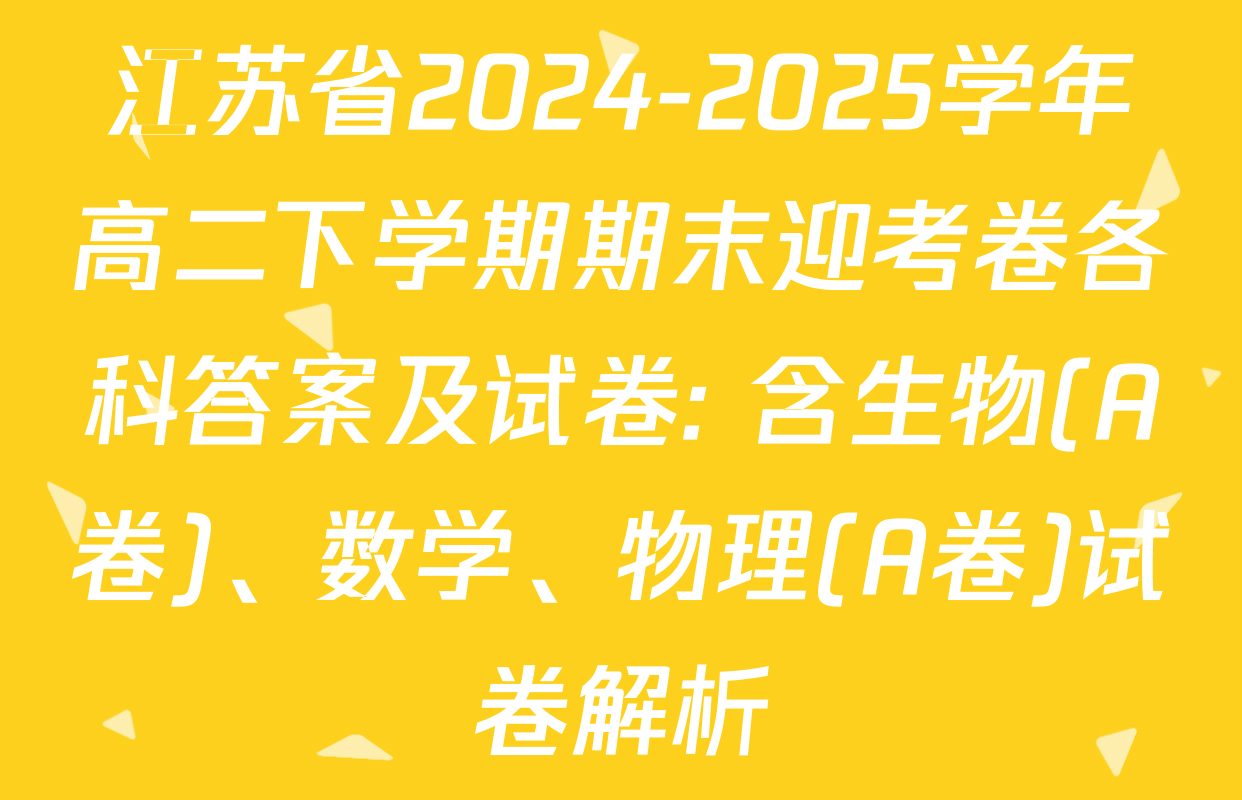 江苏省2024-2025学年高二下学期期末迎考卷各科答案及试卷: 含生物(A卷)、数学、物理(A卷)试卷解析