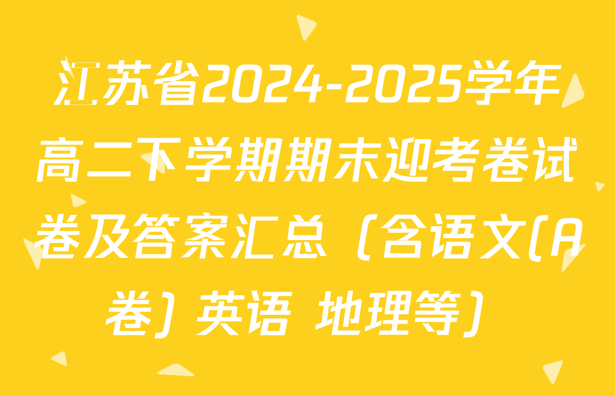 江苏省2024-2025学年高二下学期期末迎考卷试卷及答案汇总（含语文(A卷) 英语 地理等）