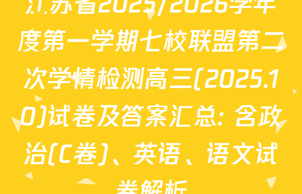 江苏省2025/2026学年度第一学期七校联盟第二次学情检测高三(2025.10)试卷及答案汇总: 含政治(C卷)、英语、语文试卷解析