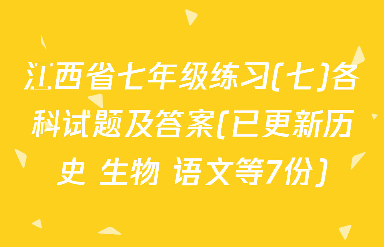 江西省七年级练习(七)各科试题及答案(已更新历史 生物 语文等7份)