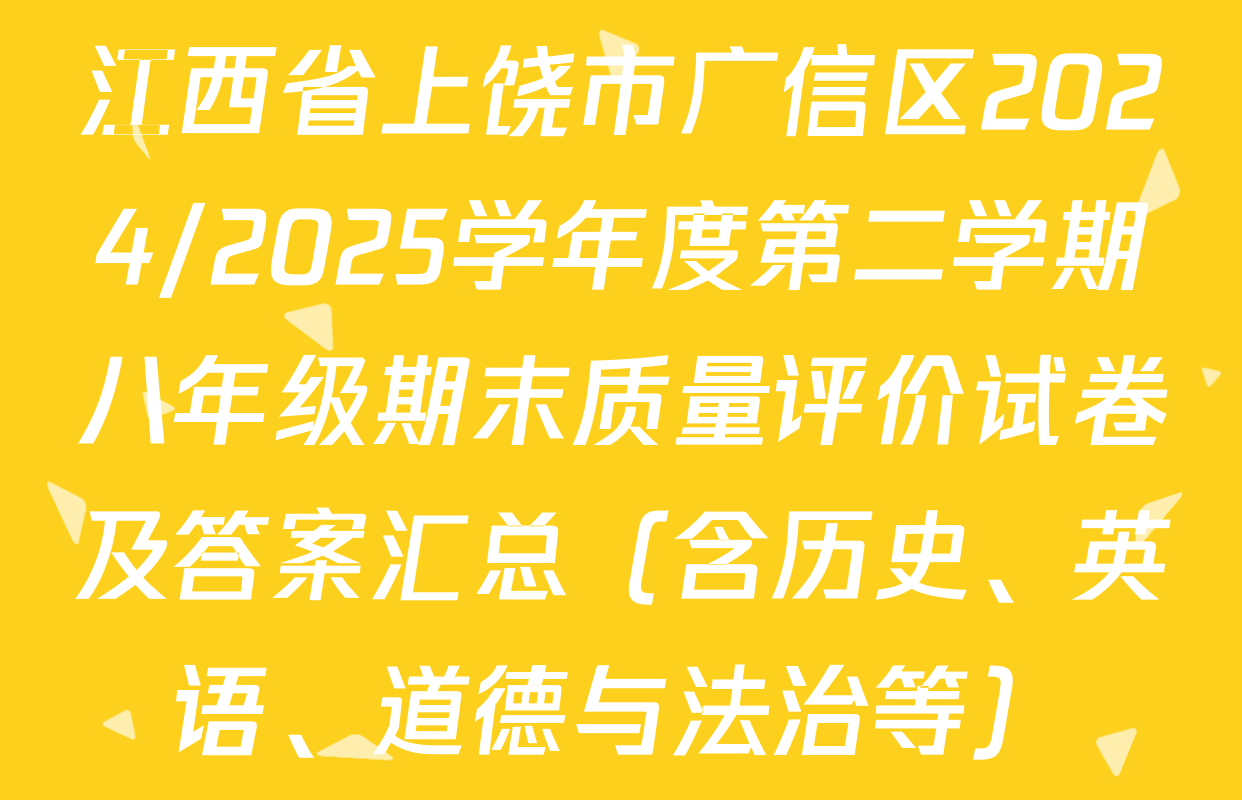 江西省上饶市广信区2024/2025学年度第二学期八年级期末质量评价试卷及答案汇总（含历史、英语、道德与法治等）