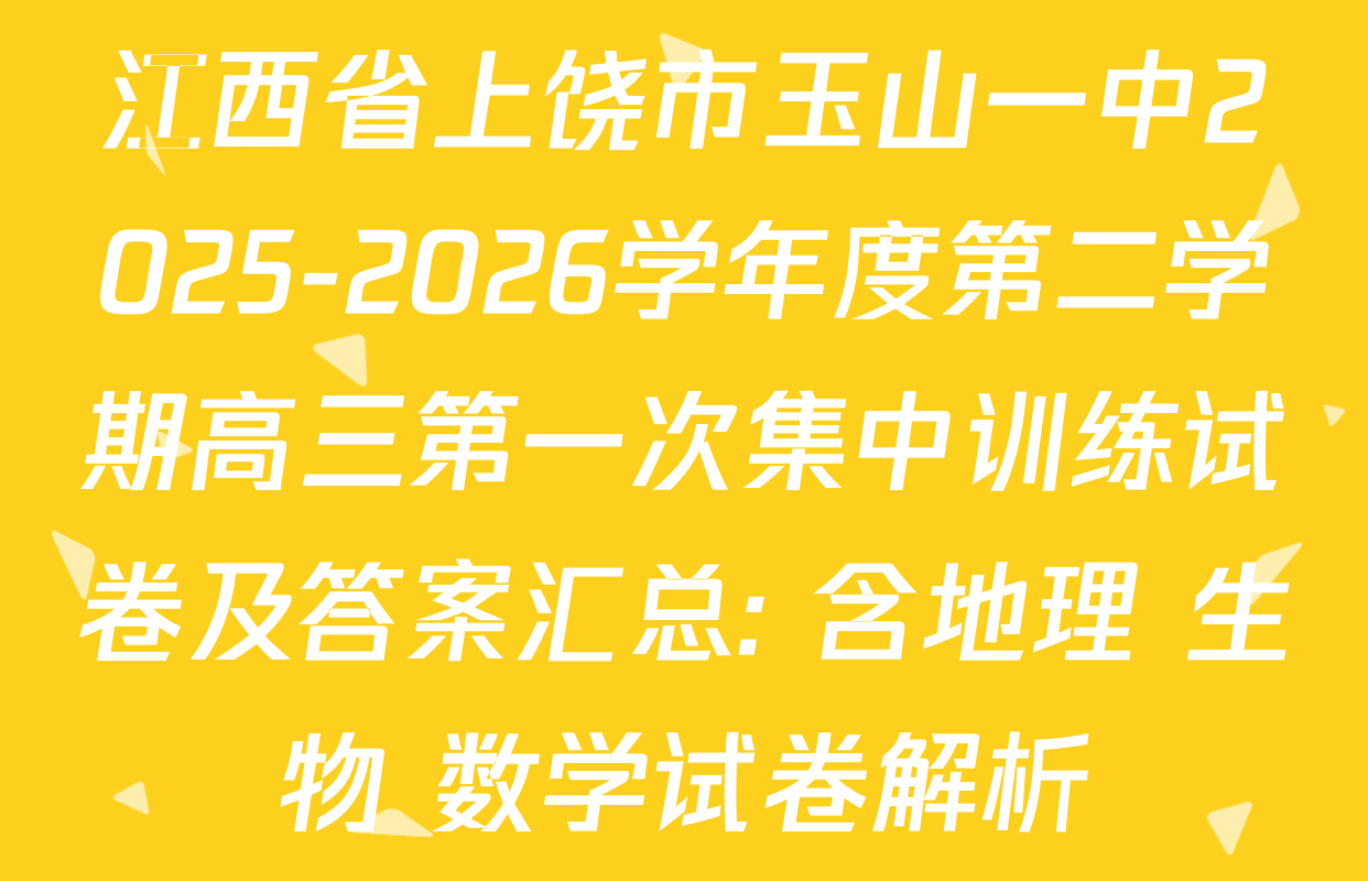 江西省上饶市玉山一中2025-2026学年度第二学期高三第一次集中训练试卷及答案汇总: 含地理 生物 数学试卷解析