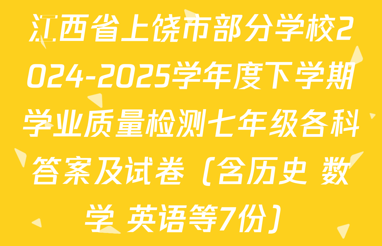 江西省上饶市部分学校2024-2025学年度下学期学业质量检测七年级各科答案及试卷（含历史 数学 英语等7份）