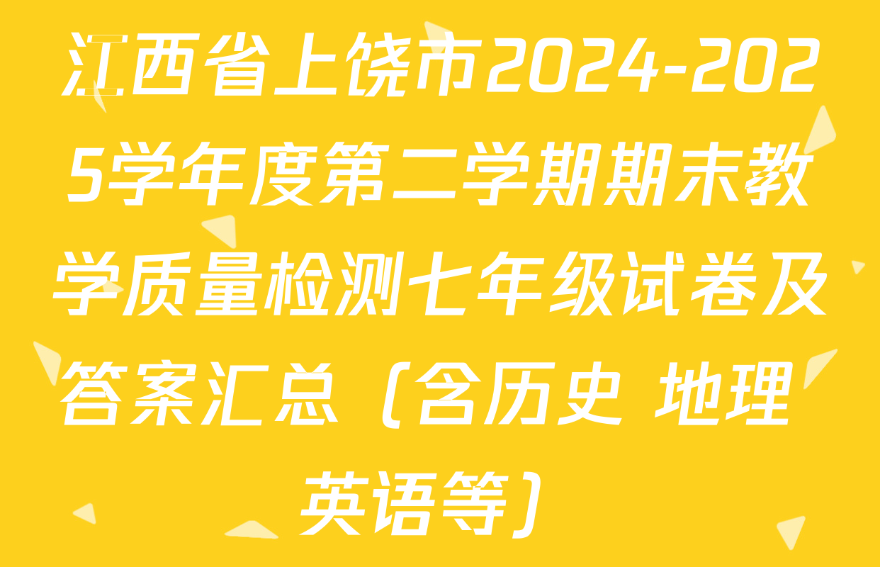 江西省上饶市2024-2025学年度第二学期期末教学质量检测七年级试卷及答案汇总（含历史 地理 英语等）