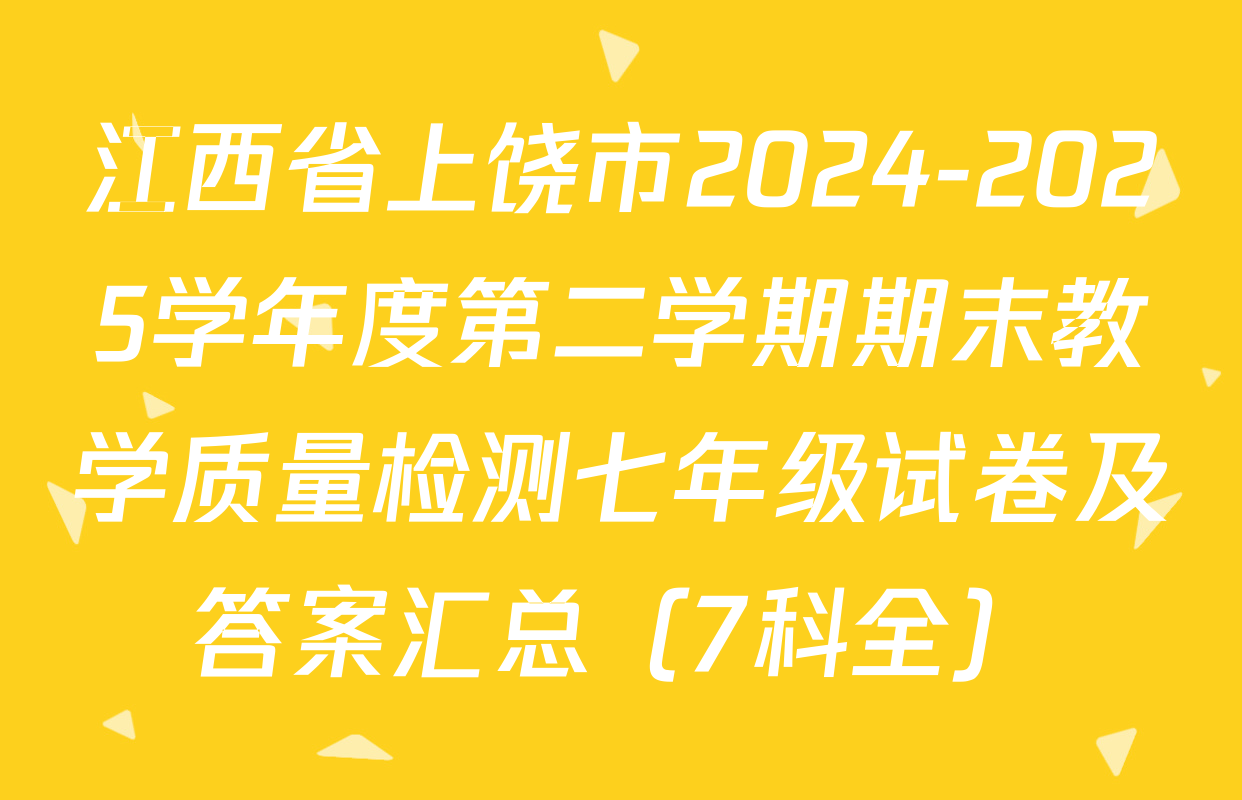 江西省上饶市2024-2025学年度第二学期期末教学质量检测七年级试卷及答案汇总（7科全）