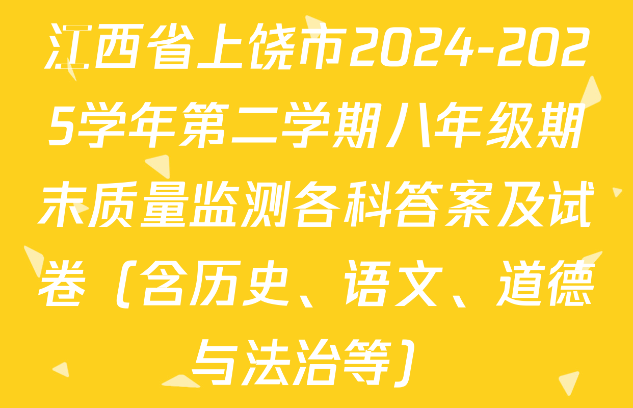 江西省上饶市2024-2025学年第二学期八年级期末质量监测各科答案及试卷（含历史、语文、道德与法治等）