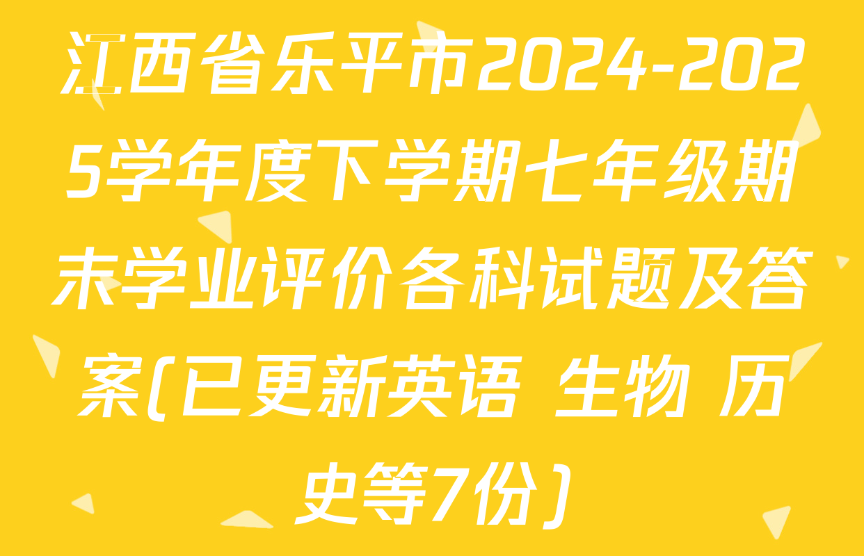 江西省乐平市2024-2025学年度下学期七年级期末学业评价各科试题及答案(已更新英语 生物 历史等7份)