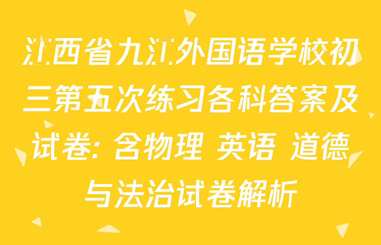 江西省九江外国语学校初三第五次练习各科答案及试卷: 含物理 英语 道德与法治试卷解析