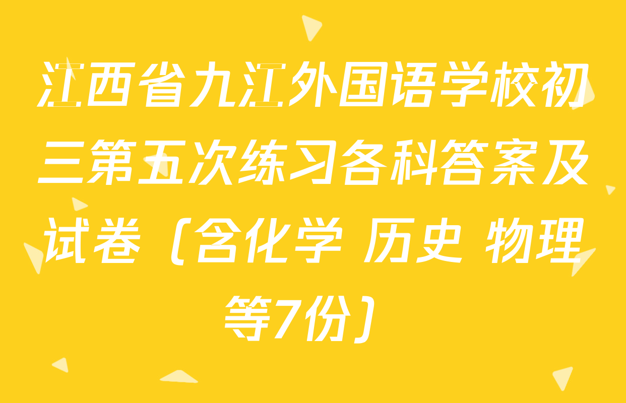 江西省九江外国语学校初三第五次练习各科答案及试卷（含化学 历史 物理等7份）