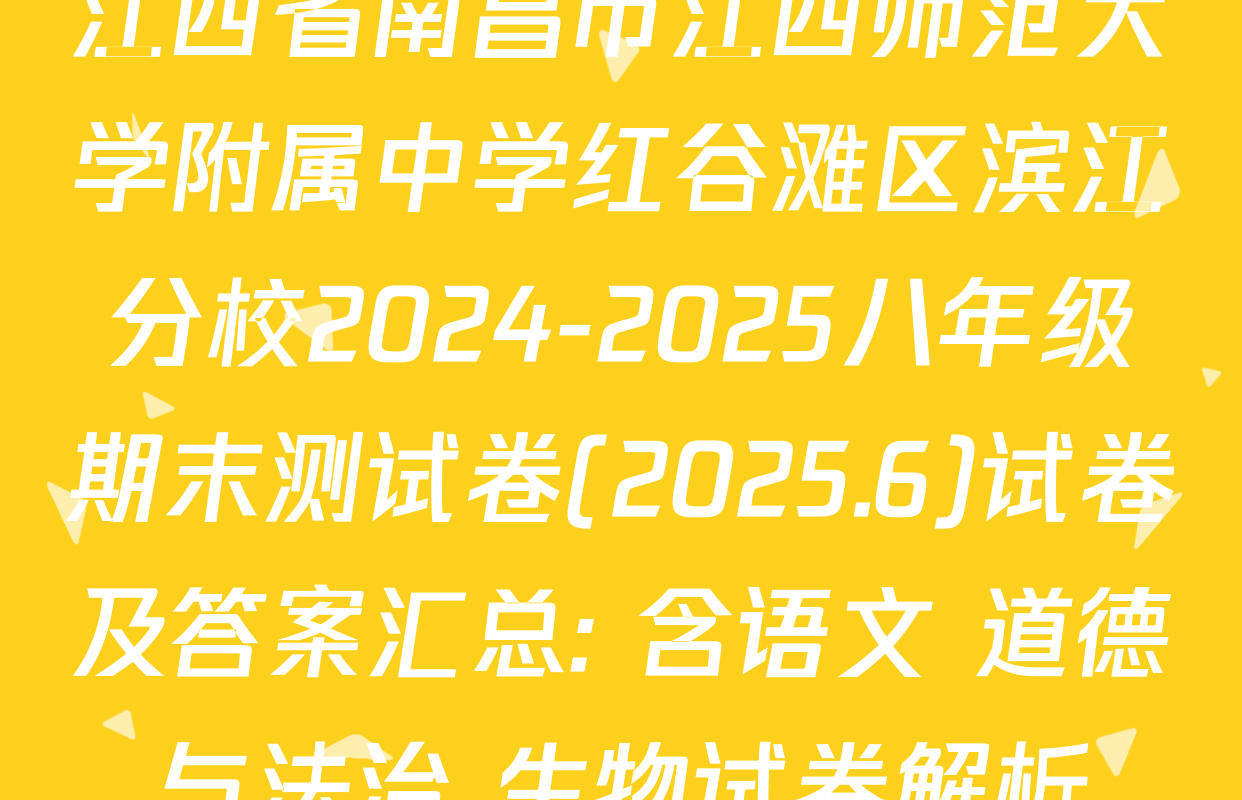 江西省南昌市江西师范大学附属中学红谷滩区滨江分校2024-2025八年级期末测试卷(2025.6)试卷及答案汇总: 含语文 道德与法治 生物试卷解析