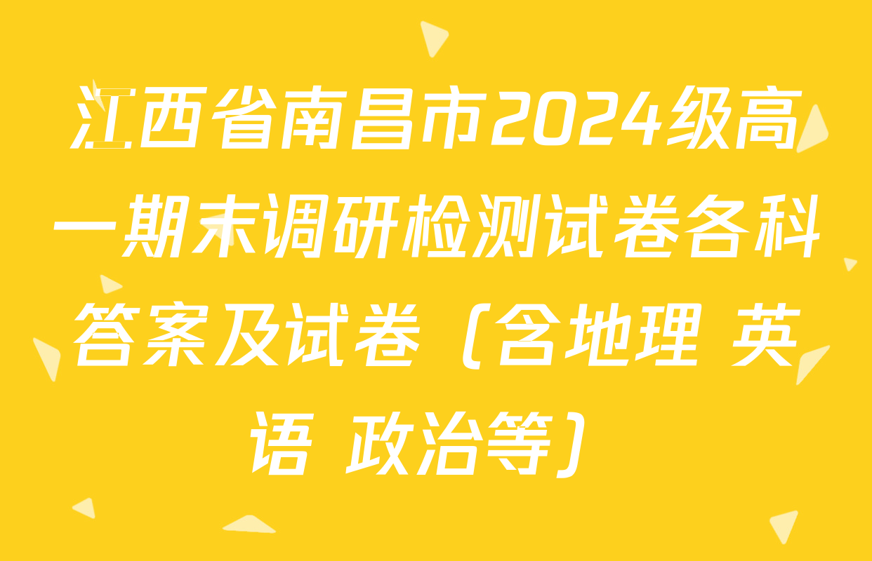 江西省南昌市2024级高一期末调研检测试卷各科答案及试卷（含地理 英语 政治等）