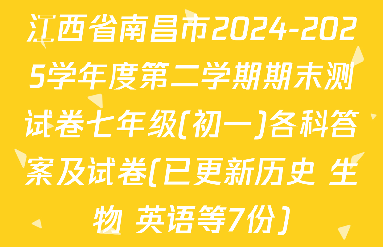 江西省南昌市2024-2025学年度第二学期期末测试卷七年级(初一)各科答案及试卷(已更新历史 生物 英语等7份)