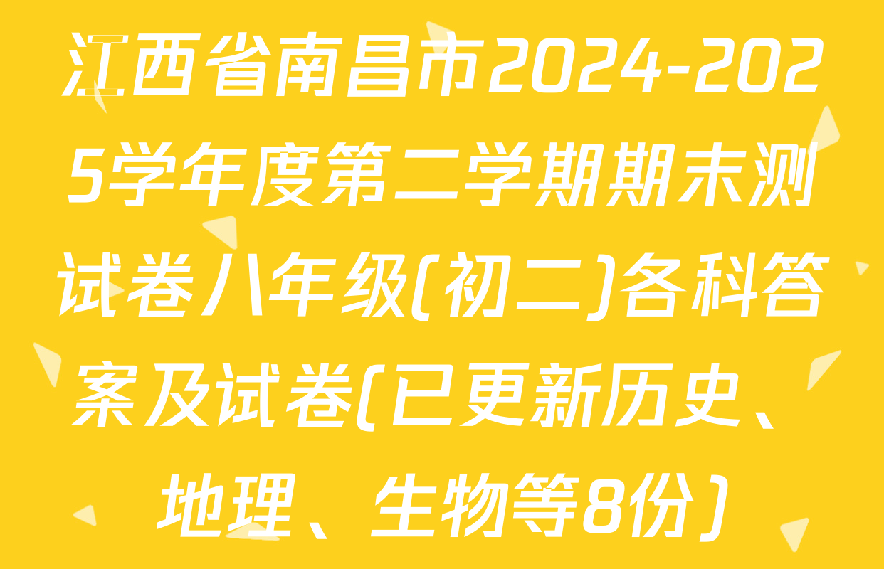江西省南昌市2024-2025学年度第二学期期末测试卷八年级(初二)各科答案及试卷(已更新历史、地理、生物等8份)
