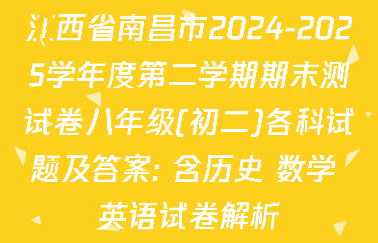 江西省南昌市2024-2025学年度第二学期期末测试卷八年级(初二)各科试题及答案: 含历史 数学 英语试卷解析