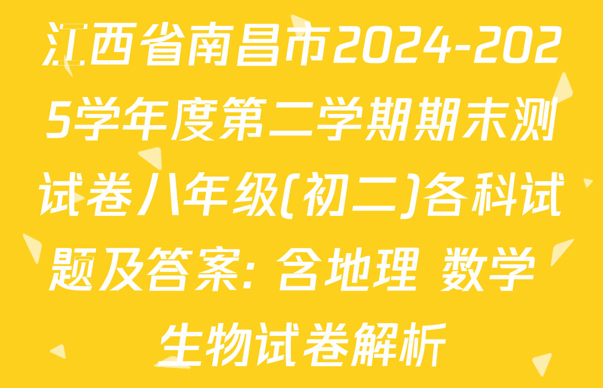 江西省南昌市2024-2025学年度第二学期期末测试卷八年级(初二)各科试题及答案: 含地理 数学 生物试卷解析