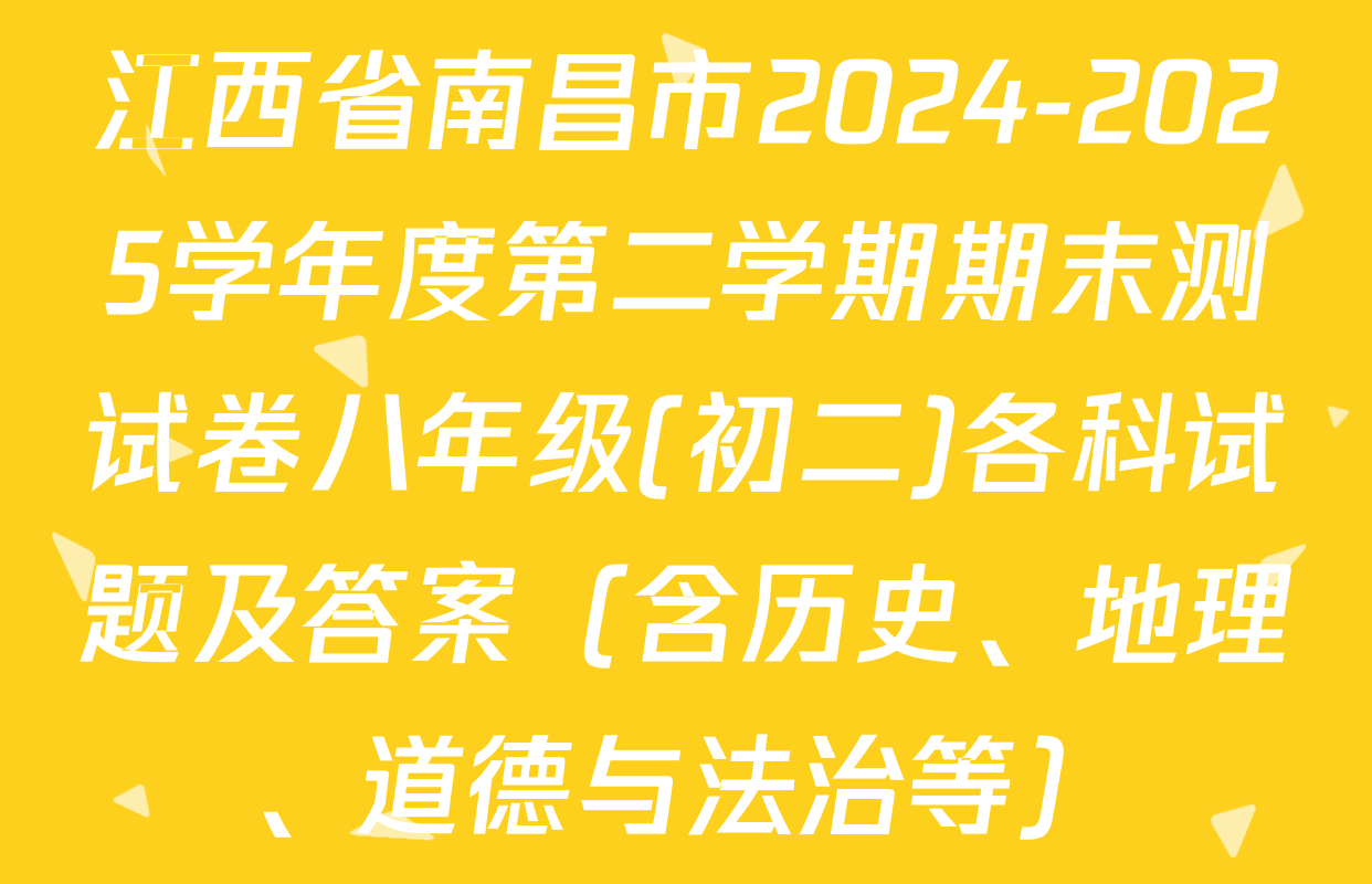 江西省南昌市2024-2025学年度第二学期期末测试卷八年级(初二)各科试题及答案（含历史、地理、道德与法治等）