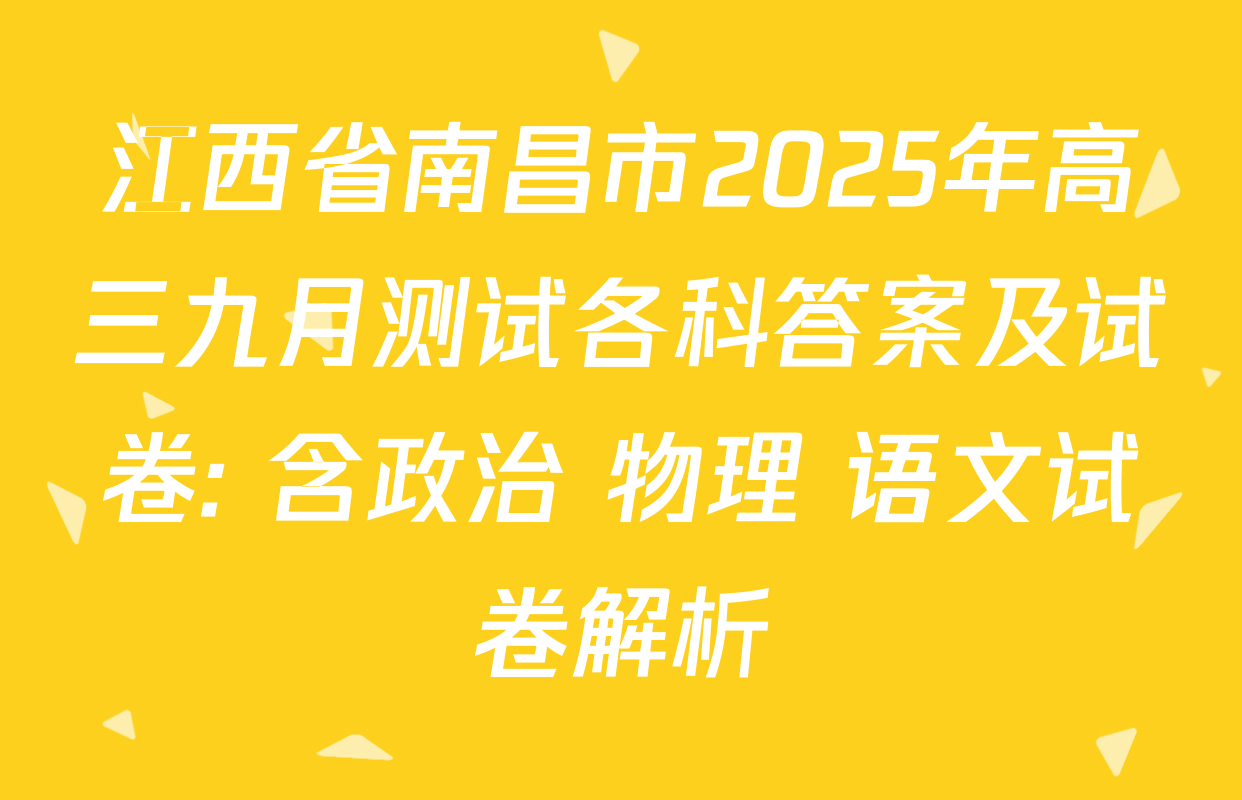 江西省南昌市2025年高三九月测试各科答案及试卷: 含政治 物理 语文试卷解析