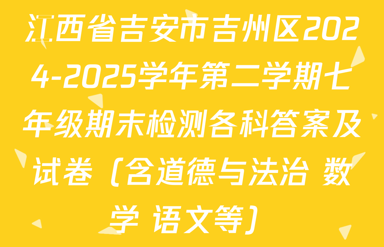江西省吉安市吉州区2024-2025学年第二学期七年级期末检测各科答案及试卷（含道德与法治 数学 语文等）