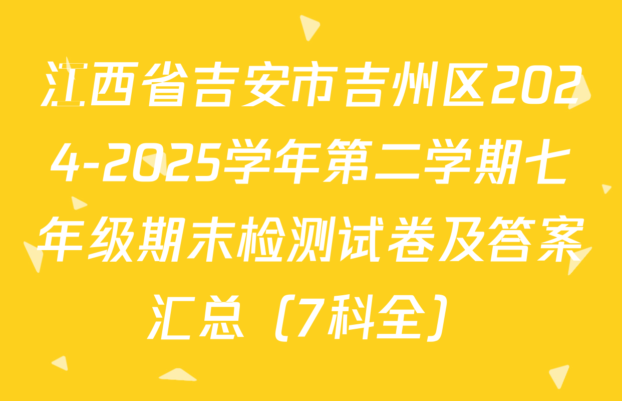 江西省吉安市吉州区2024-2025学年第二学期七年级期末检测试卷及答案汇总（7科全）
