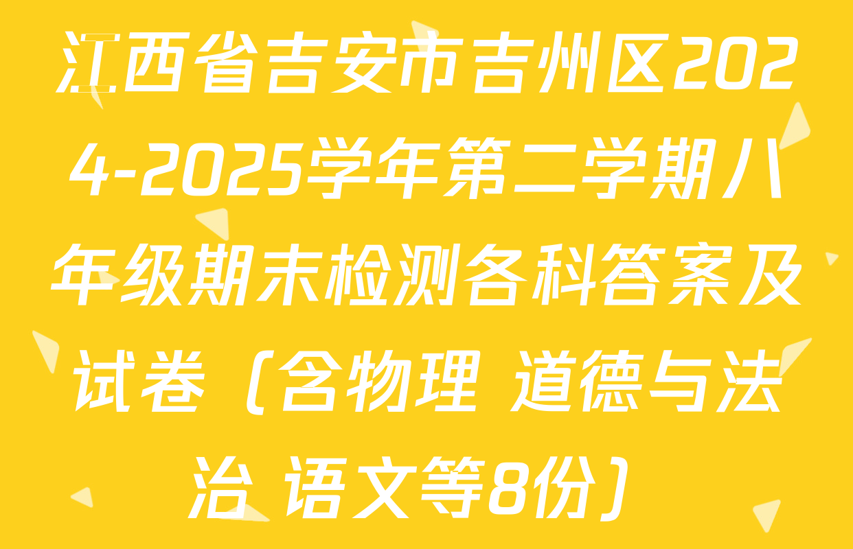 江西省吉安市吉州区2024-2025学年第二学期八年级期末检测各科答案及试卷（含物理 道德与法治 语文等8份）