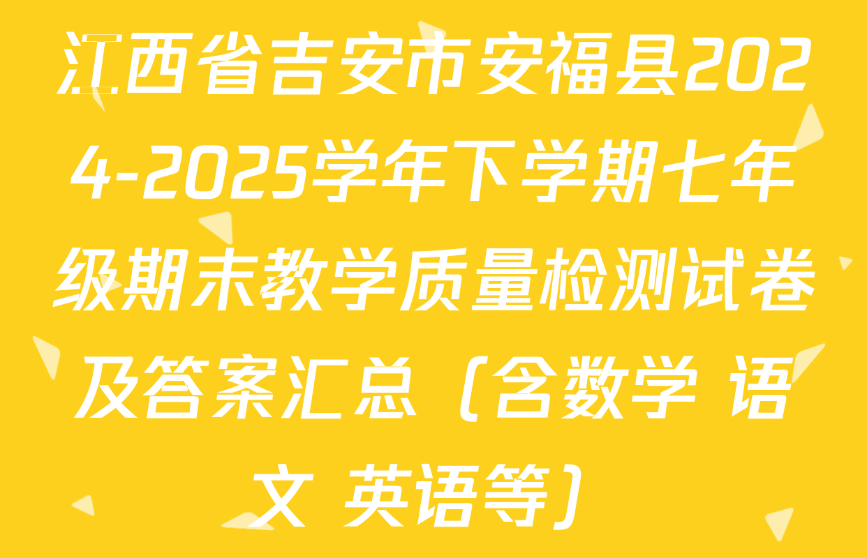 江西省吉安市安福县2024-2025学年下学期七年级期末教学质量检测试卷及答案汇总（含数学 语文 英语等）