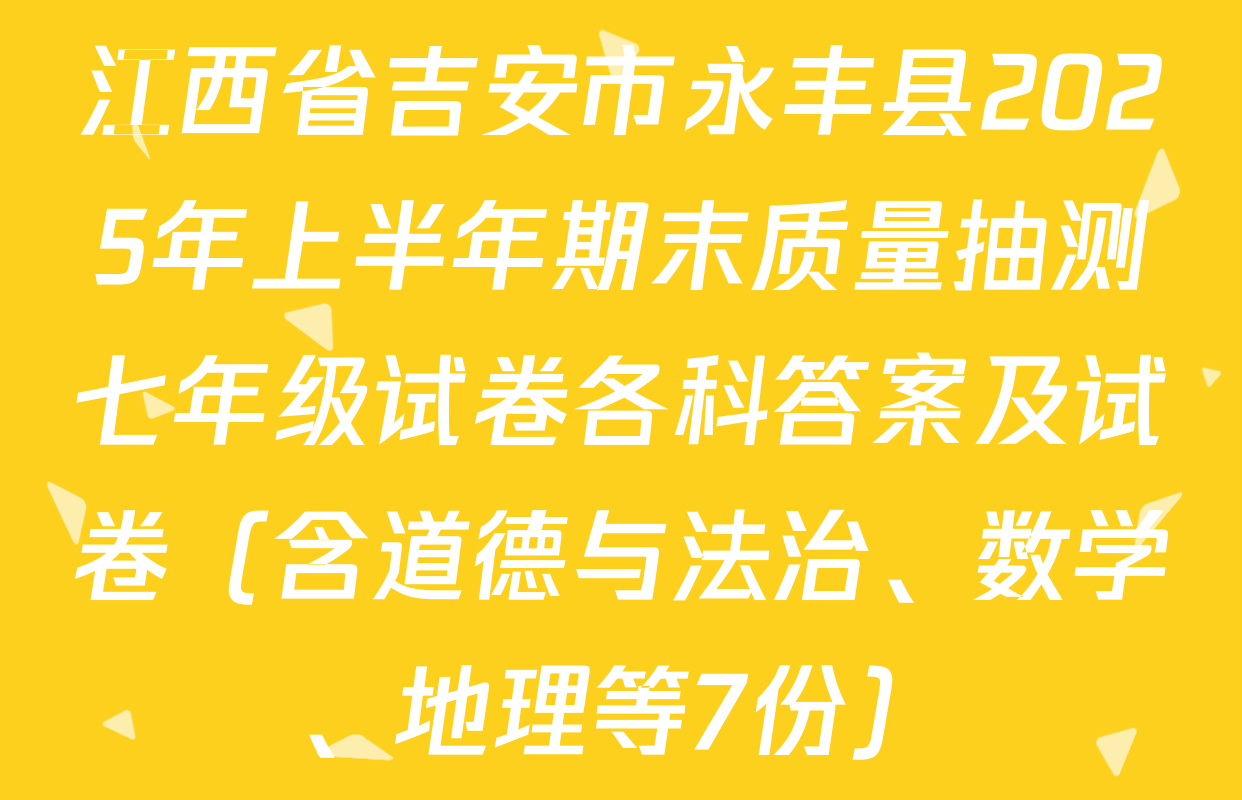 江西省吉安市永丰县2025年上半年期末质量抽测七年级试卷各科答案及试卷（含道德与法治、数学、地理等7份）