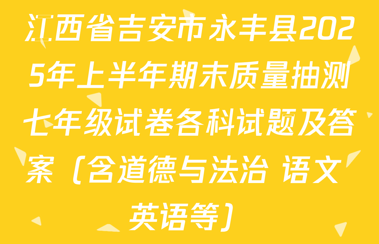 江西省吉安市永丰县2025年上半年期末质量抽测七年级试卷各科试题及答案（含道德与法治 语文 英语等）