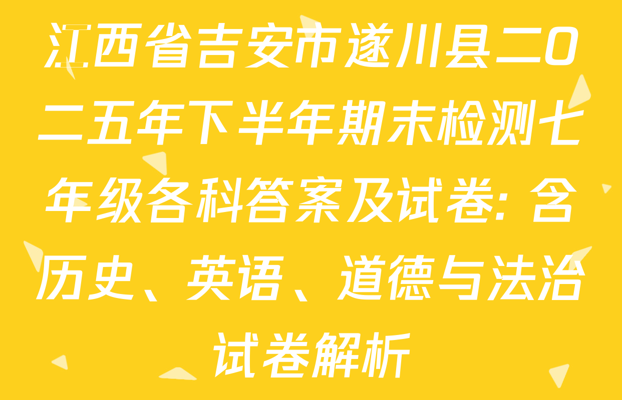 江西省吉安市遂川县二O二五年下半年期末检测七年级各科答案及试卷: 含历史、英语、道德与法治试卷解析