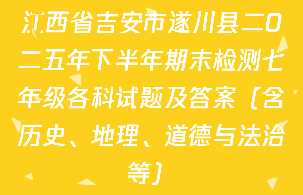 江西省吉安市遂川县二O二五年下半年期末检测七年级各科试题及答案（含历史、地理、道德与法治等）