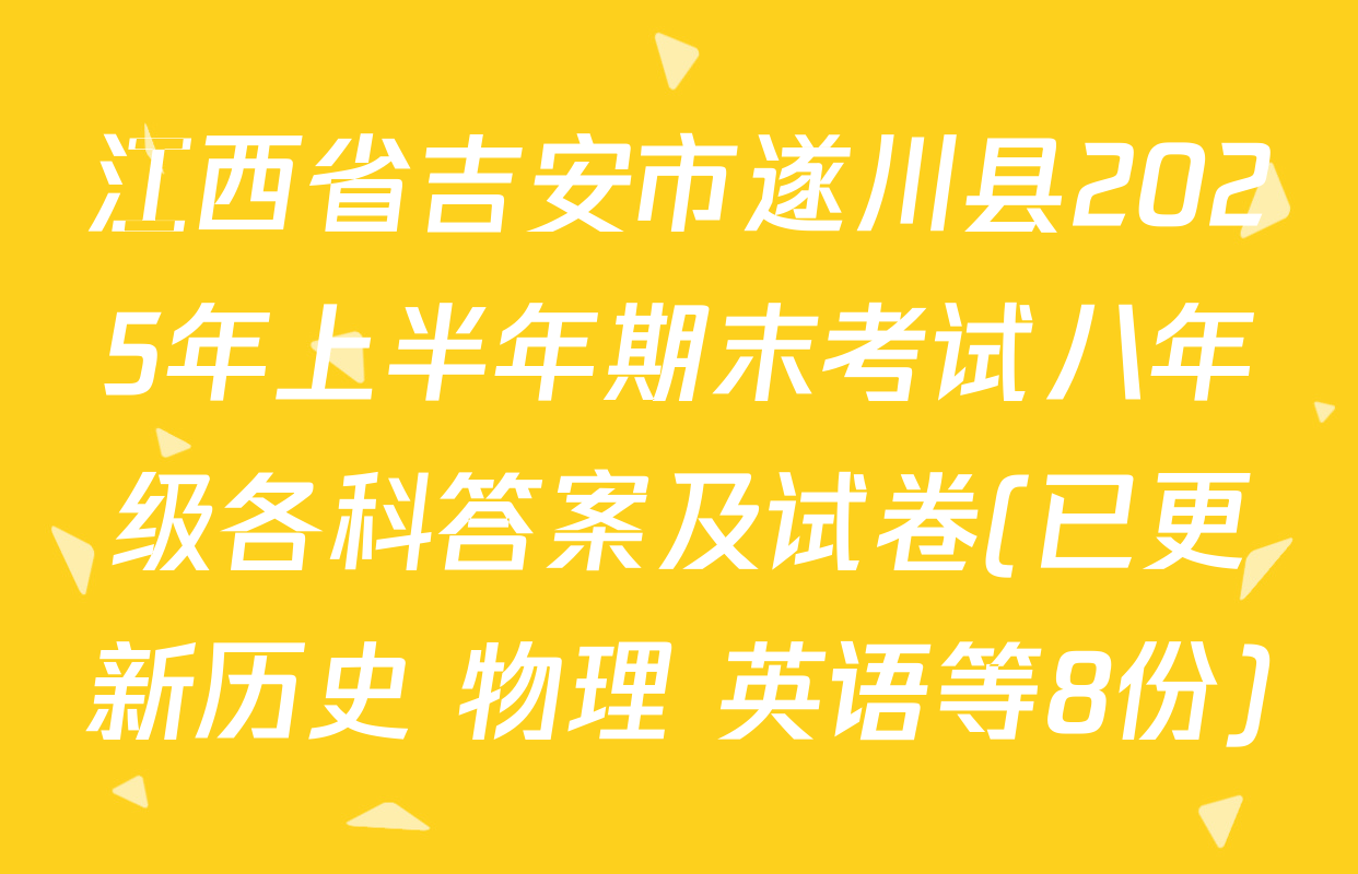 江西省吉安市遂川县2025年上半年期末考试八年级各科答案及试卷(已更新历史 物理 英语等8份)