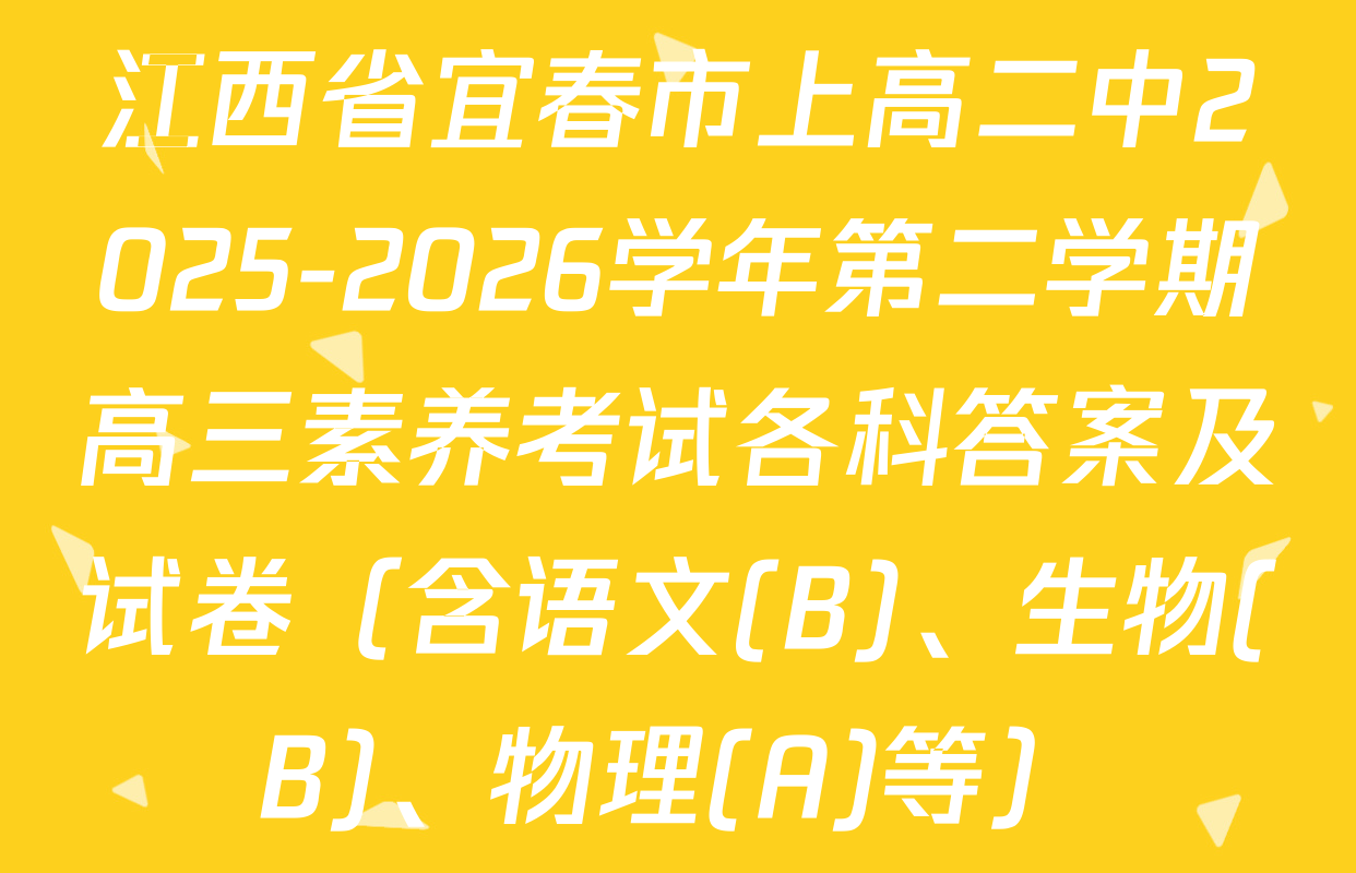 江西省宜春市上高二中2025-2026学年第二学期高三素养考试各科答案及试卷（含语文(B)、生物(B)、物理(A)等）